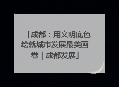 成都：用文明底色绘就城市发展最美画卷｜成都发展