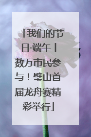 我们的节日·端午丨数万市民参与！璧山首届龙舟赛精彩举行