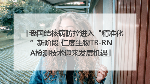 我国结核病防控进入“精准化”新阶段 仁度生物TB-RNA检测技术迎来发展机遇