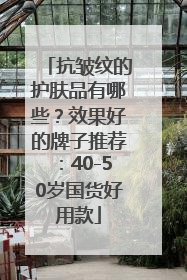抗皱纹的护肤品有哪些？效果好的牌子推荐：40-50岁国货好用款