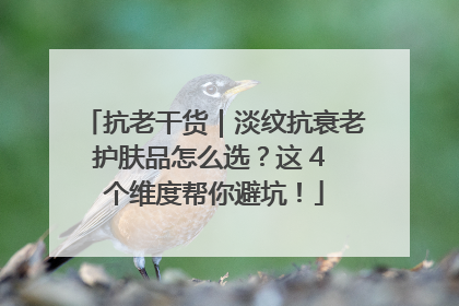 抗老干货｜淡纹抗衰老护肤品怎么选？这 4 个维度帮你避坑！