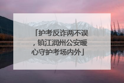 护考反诈两不误，镇江润州公安暖心守护考场内外