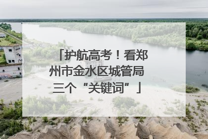 护航高考！看郑州市金水区城管局三个“关键词”
