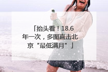抬头看！18.6年一次，多图直击北京“最低满月”