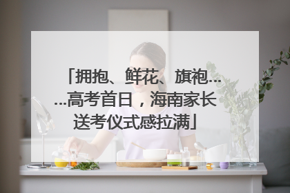 拥抱、鲜花、旗袍……高考首日，海南家长送考仪式感拉满