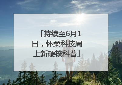 持续至6月1日，怀柔科技周上新硬核科普