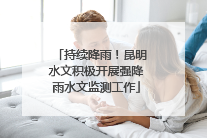 持续降雨！昆明水文积极开展强降雨水文监测工作