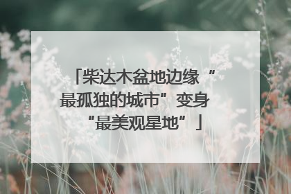 柴达木盆地边缘“最孤独的城市”变身“最美观星地”