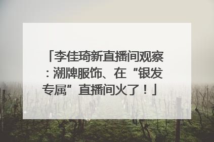 李佳琦新直播间观察：潮牌服饰、在“银发专属”直播间火了！