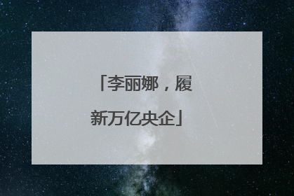 李丽娜，履新万亿央企