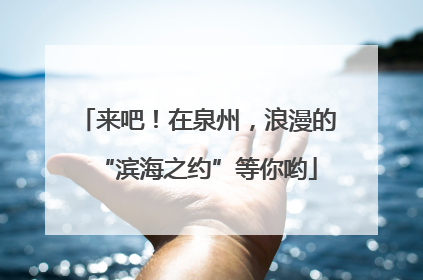 来吧！在泉州，浪漫的“滨海之约”等你哟