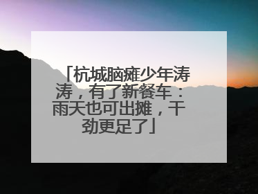 杭城脑瘫少年涛涛，有了新餐车：雨天也可出摊，干劲更足了