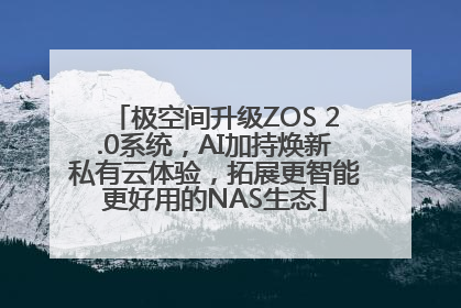 极空间升级ZOS 2.0系统，AI加持焕新私有云体验，拓展更智能更好用的NAS生态