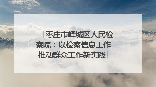枣庄市峄城区人民检察院：以检察信息工作推动群众工作新实践