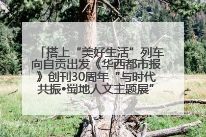 搭上“美好生活”列车向自贡出发《华西都市报》创刊30周年“与时代共振•蜀地人文主题展”5月30日开展丨美好生活有“盐”味
