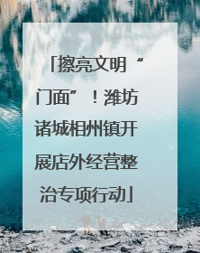 擦亮文明“门面”！潍坊诸城相州镇开展店外经营整治专项行动