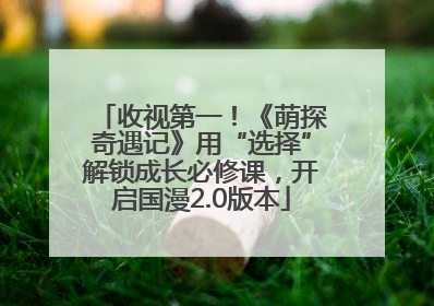收视第一！《萌探奇遇记》用“选择”解锁成长必修课，开启国漫2.0版本