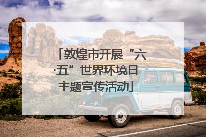 敦煌市开展“六·五”世界环境日主题宣传活动
