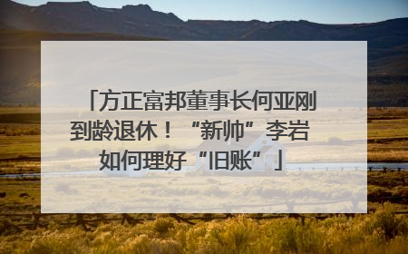 方正富邦董事长何亚刚到龄退休！“新帅”李岩如何理好“旧账”
