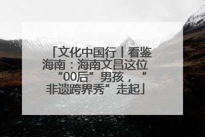 文化中国行丨看鉴海南：海南文昌这位“00后”男孩，“非遗跨界秀”走起