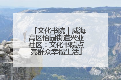 文化书院丨威海高区怡园街道兴业社区：文化书院点亮群众幸福生活