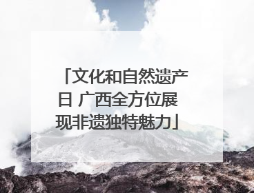 文化和自然遗产日 广西全方位展现非遗独特魅力