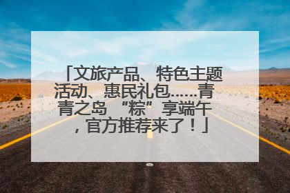 文旅产品、特色主题活动、惠民礼包……青青之岛 “粽”享端午，官方推荐来了！