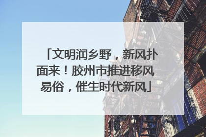 文明润乡野，新风扑面来！胶州市推进移风易俗，催生时代新风