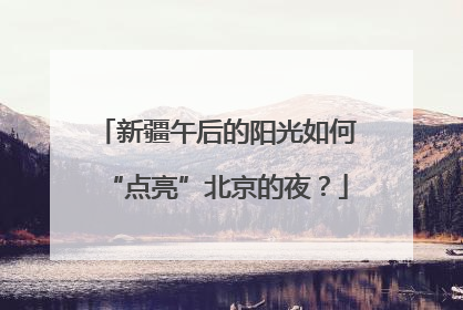 新疆午后的阳光如何“点亮”北京的夜？