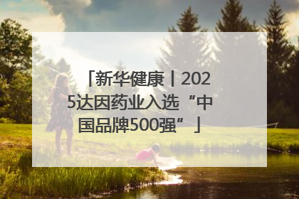 新华健康丨2025达因药业入选“中国品牌500强”