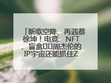 新歌空降、再遇蔡徐坤！电竞、NFT、盲盒⋯⋯周杰伦的IP宇宙还能抓住Z世代吗？