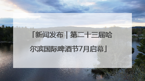 新闻发布｜第二十三届哈尔滨国际啤酒节7月启幕
