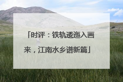 时评：铁轨逶迤入画来，江南水乡谱新篇