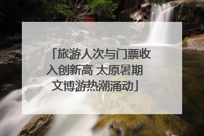 旅游人次与门票收入创新高 太原暑期文博游热潮涌动
