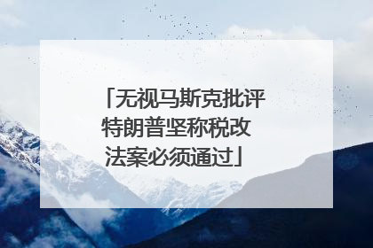 无视马斯克批评 特朗普坚称税改法案必须通过