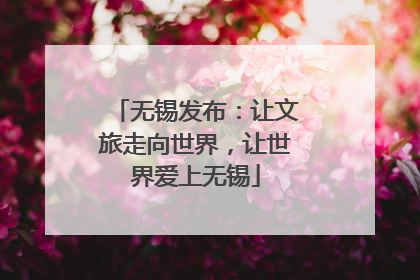 无锡发布：让文旅走向世界，让世界爱上无锡