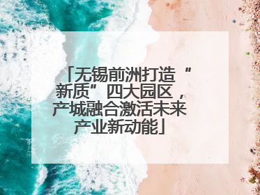 无锡前洲打造“新质”四大园区，产城融合激活未来产业新动能