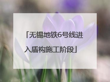 无锡地铁6号线进入盾构施工阶段