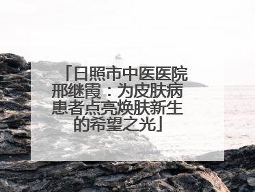 日照市中医医院邢继霞：为皮肤病患者点亮焕肤新生的希望之光