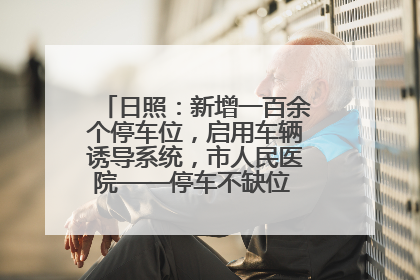 日照：新增一百余个停车位，启用车辆诱导系统，市人民医院——停车不缺位 “医”路更畅通