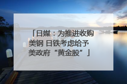 日媒：为推进收购美钢 日铁考虑给予美政府“黄金股”
