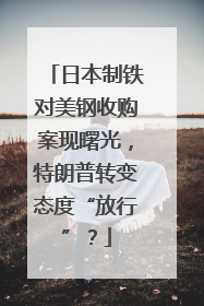 日本制铁对美钢收购案现曙光，特朗普转变态度“放行”？