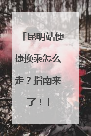 昆明站便捷换乘怎么走？指南来了！