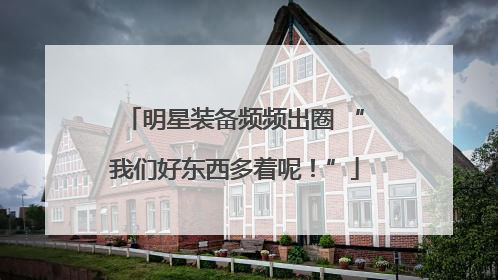 明星装备频频出圈 “我们好东西多着呢！”