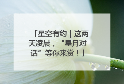 星空有约｜这两天凌晨，“星月对话”等你来赏！