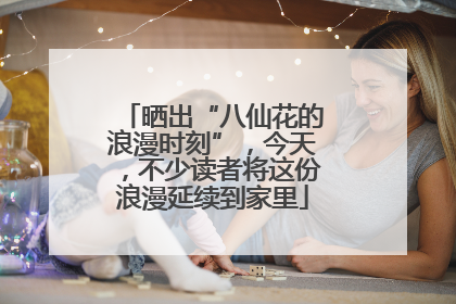 晒出“八仙花的浪漫时刻”，今天，不少读者将这份浪漫延续到家里