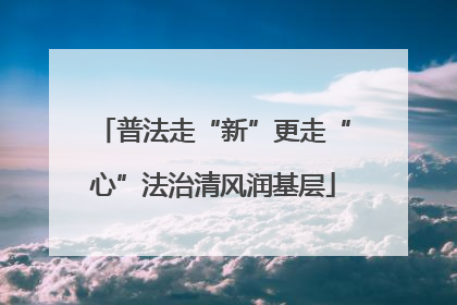 普法走“新”更走“心”法治清风润基层