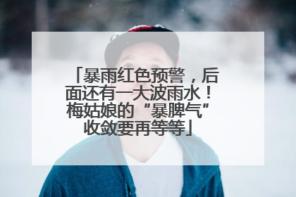 暴雨红色预警，后面还有一大波雨水！梅姑娘的“暴脾气”收敛要再等等