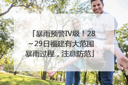 暴雨预警Ⅳ级！28～29日福建有大范围暴雨过程，注意防范