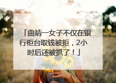 曲靖一女子不仅在银行柜台取钱被拒，2小时后还被抓了！